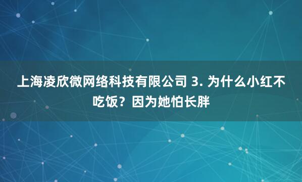 上海凌欣微网络科技有限公司 3. 为什么小红不吃饭?因为她怕长胖